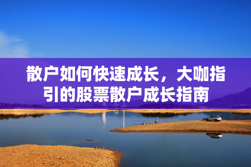 散户如何快速成长，大咖指引的股票散户成长指南