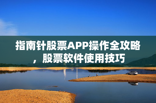 指南针股票APP操作全攻略，股票软件使用技巧