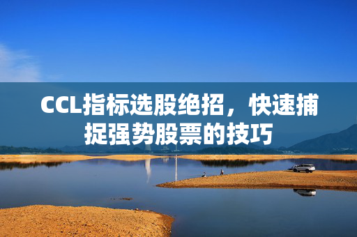 CCL指标选股绝招，快速捕捉强势股票的技巧