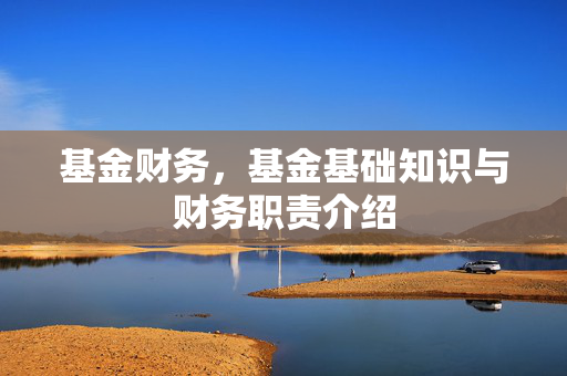 基金财务，基金基础知识与财务职责介绍