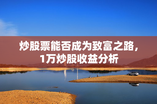 炒股票能否成为致富之路，1万炒股收益分析