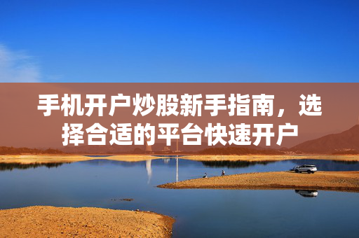 手机开户炒股新手指南，选择合适的平台快速开户
