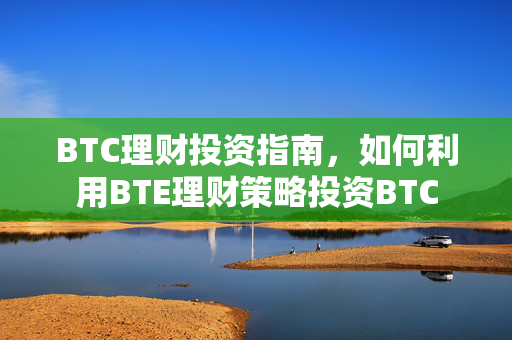 BTC理财投资指南，如何利用BTE理财策略投资BTC