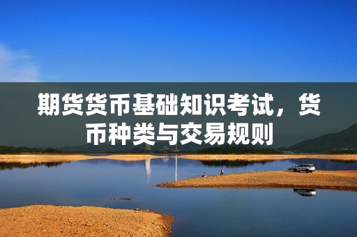期货货币基础知识考试，货币种类与交易规则