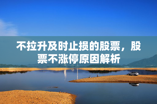 不拉升及时止损的股票，股票不涨停原因解析