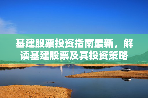 基建股票投资指南最新，解读基建股票及其投资策略