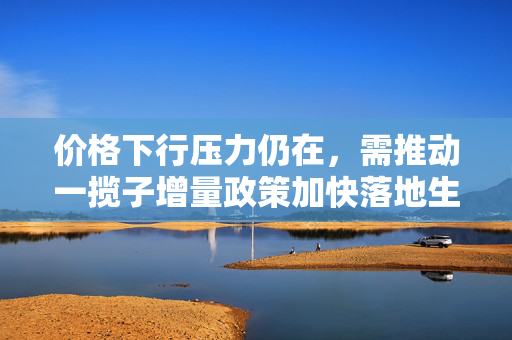 价格下行压力仍在，需推动一揽子增量政策加快落地生效｜宏观晚6点