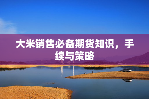 大米销售必备期货知识，手续与策略