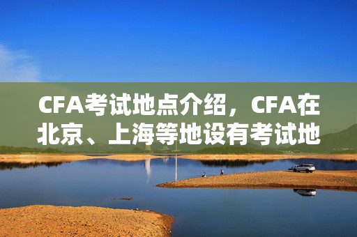 CFA考试地点介绍，CFA在北京、上海等地设有考试地点