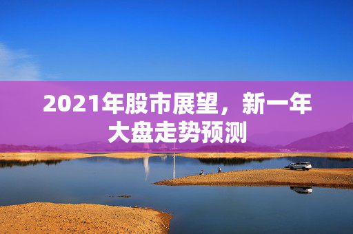 2021年股市展望，新一年大盘走势预测