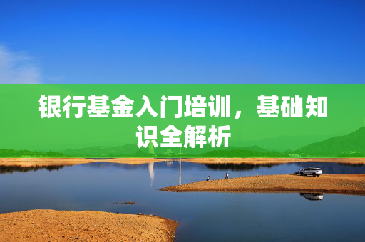 银行基金入门培训，基础知识全解析