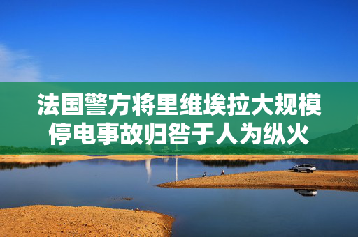 法国警方将里维埃拉大规模停电事故归咎于人为纵火