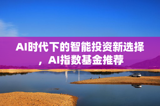 AI时代下的智能投资新选择，AI指数基金推荐