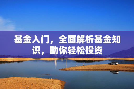 基金入门，全面解析基金知识，助你轻松投资