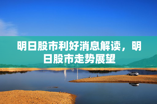 明日股市利好消息解读，明日股市走势展望