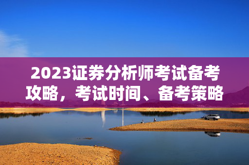 2023证券分析师考试备考攻略，考试时间、备考策略与时间管理