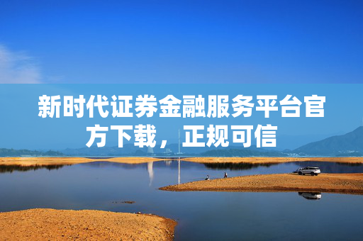 新时代证券金融服务平台官方下载，正规可信