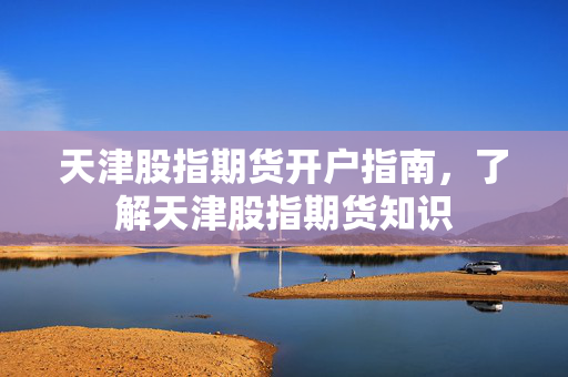 天津股指期货开户指南，了解天津股指期货知识