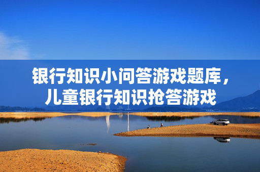 银行知识小问答游戏题库，儿童银行知识抢答游戏