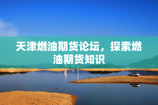 天津燃油期货论坛，探索燃油期货知识