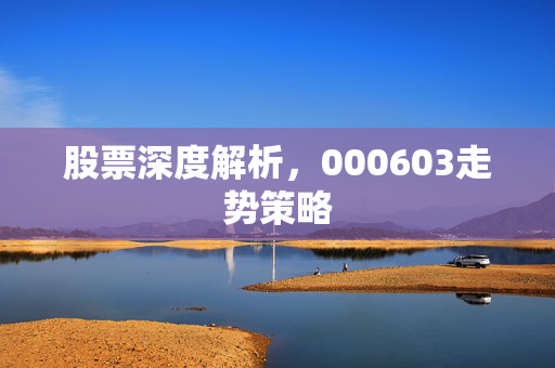 股票深度解析，000603走势策略