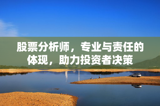 股票分析师，专业与责任的体现，助力投资者决策