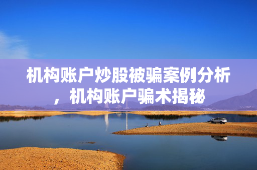 机构账户炒股被骗案例分析，机构账户骗术揭秘