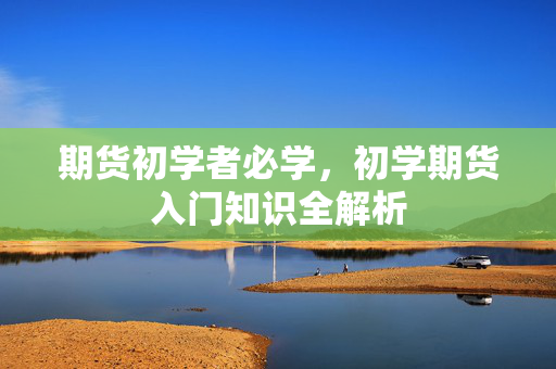 期货初学者必学，初学期货入门知识全解析