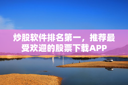 炒股软件排名第一，推荐最受欢迎的股票下载APP