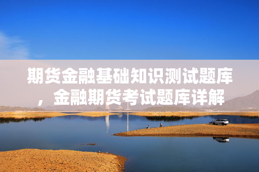 期货金融基础知识测试题库，金融期货考试题库详解