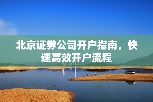北京证券公司开户指南，快速高效开户流程