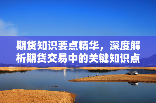 期货知识要点精华，深度解析期货交易中的关键知识点