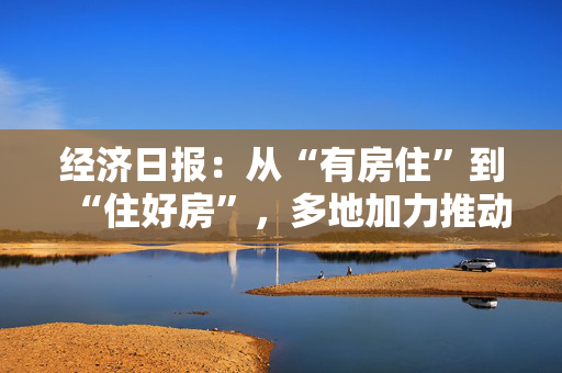 经济日报：从“有房住”到“住好房”，多地加力推动“好房子”建设