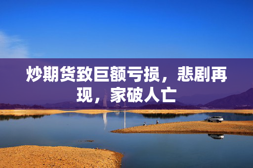 炒期货致巨额亏损，悲剧再现，家破人亡