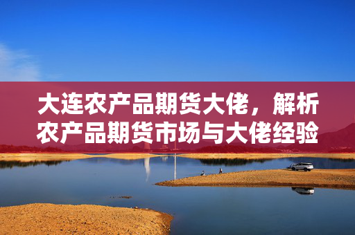 大连农产品期货大佬，解析农产品期货市场与大佬经验