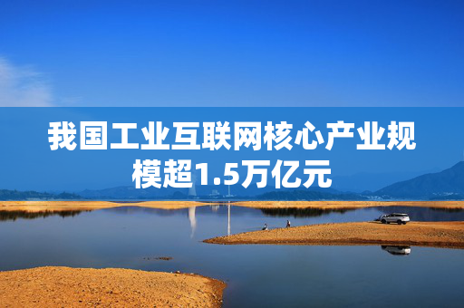 我国工业互联网核心产业规模超1.5万亿元