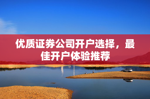 优质证券公司开户选择，最佳开户体验推荐