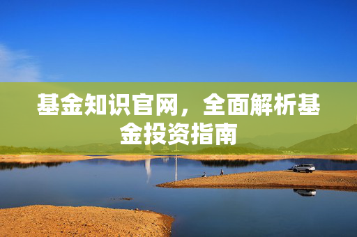 基金知识官网，全面解析基金投资指南