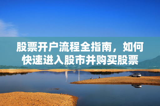 股票开户流程全指南，如何快速进入股市并购买股票