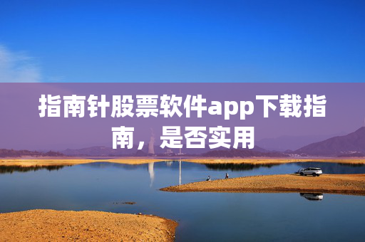指南针股票软件app下载指南，是否实用