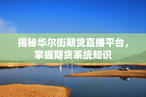 揭秘华尔街期货直播平台，掌握期货系统知识