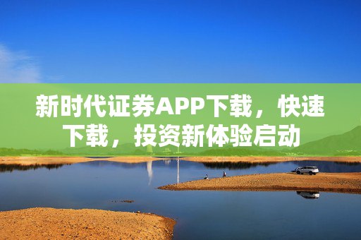 新时代证券APP下载，快速下载，投资新体验启动