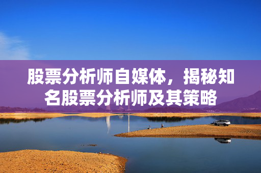 股票分析师自媒体，揭秘知名股票分析师及其策略