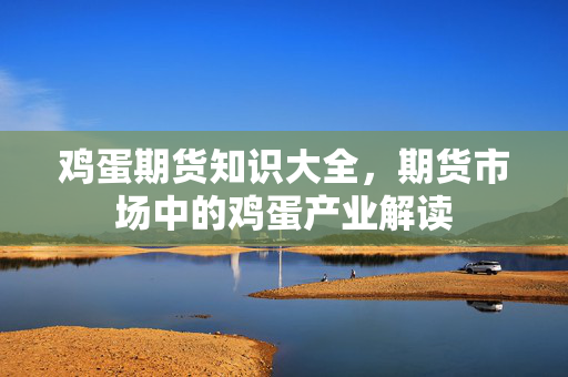 鸡蛋期货知识大全，期货市场中的鸡蛋产业解读