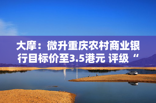 大摩：微升重庆农村商业银行目标价至3.5港元 评级“减持”