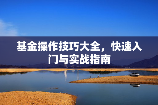 基金操作技巧大全，快速入门与实战指南