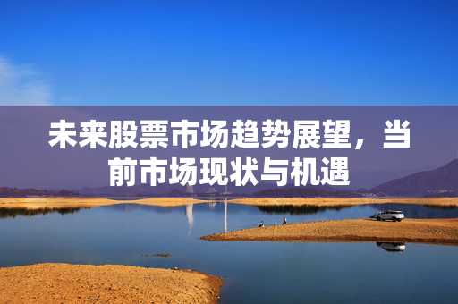 未来股票市场趋势展望，当前市场现状与机遇