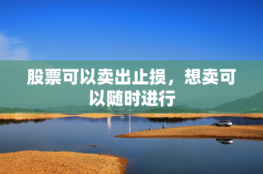 股票可以卖出止损，想卖可以随时进行