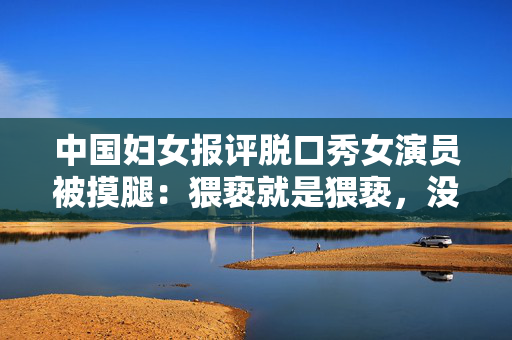 中国妇女报评脱口秀女演员被摸腿：猥亵就是猥亵，没有借口可以开脱
