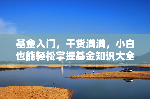 基金入门，干货满满，小白也能轻松掌握基金知识大全